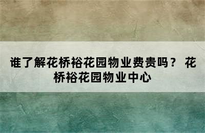 谁了解花桥裕花园物业费贵吗？ 花桥裕花园物业中心